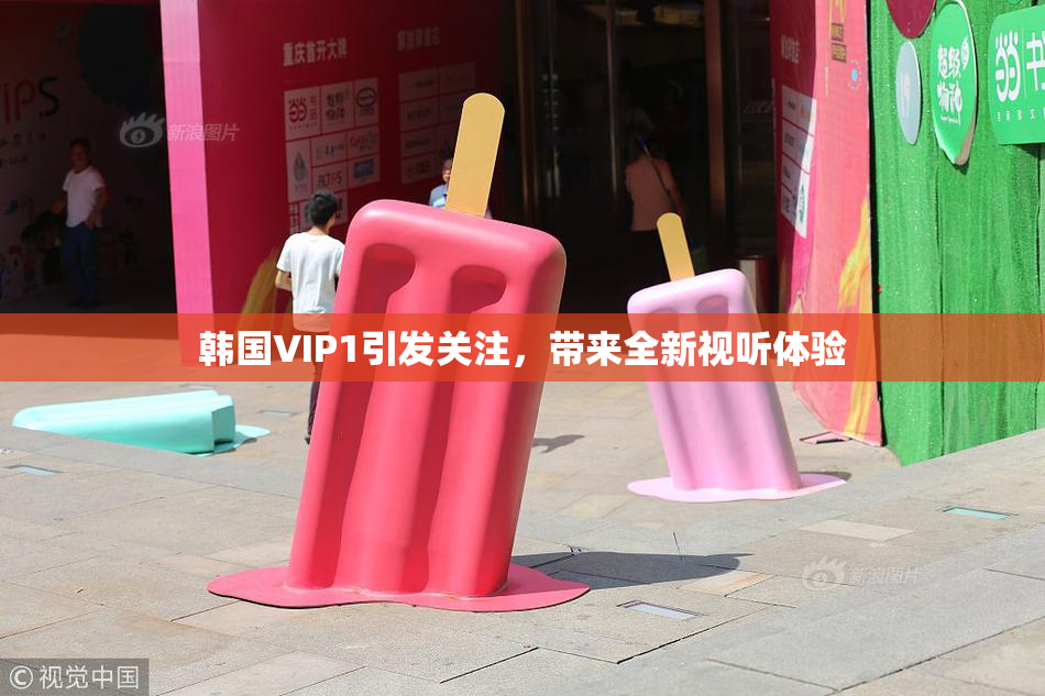韩国VIP1引发关注，带来全新视听体验