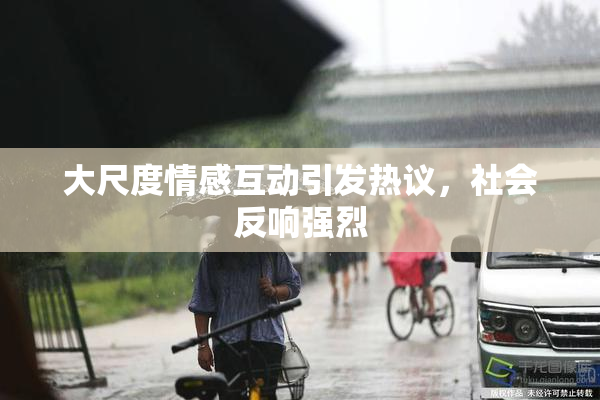 大尺度情感互动引发热议，社会反响强烈