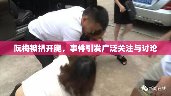 阮梅被扒开腿，事件引发广泛关注与讨论