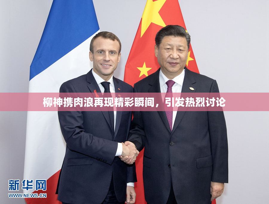柳神携肉浪再现精彩瞬间，引发热烈讨论