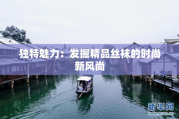 独特魅力：发掘精品丝袜的时尚新风尚
