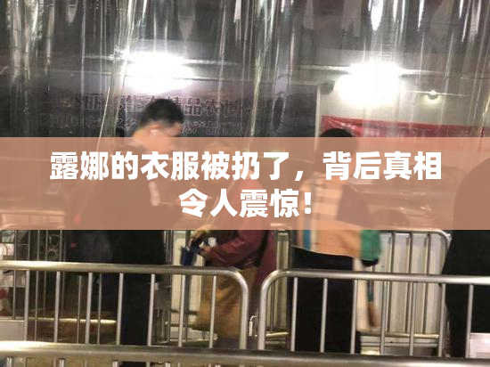露娜的衣服被扔了，背后真相令人震惊！