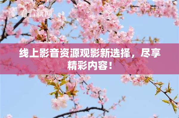 线上影音资源观影新选择，尽享精彩内容！