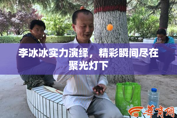 李冰冰实力演绎，精彩瞬间尽在聚光灯下