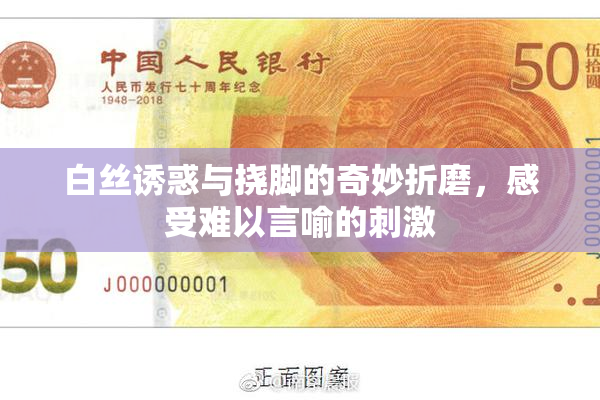 白丝诱惑与挠脚的奇妙折磨，感受难以言喻的刺激