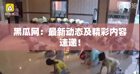 黑瓜网：最新动态及精彩内容速递！