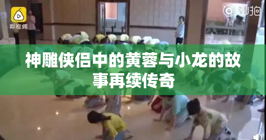 神雕侠侣中的黄蓉与小龙的故事再续传奇
