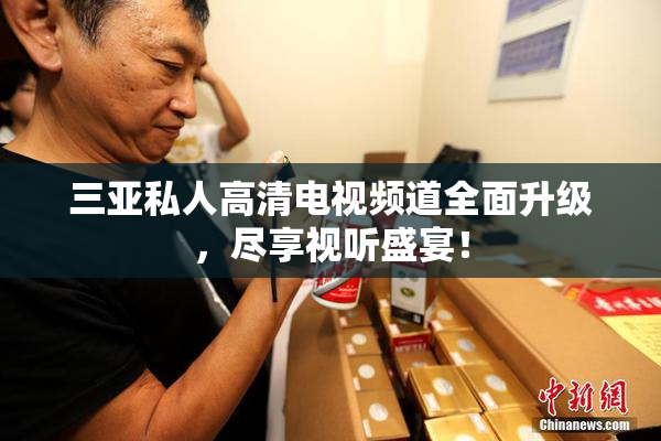 三亚私人高清电视频道全面升级，尽享视听盛宴！