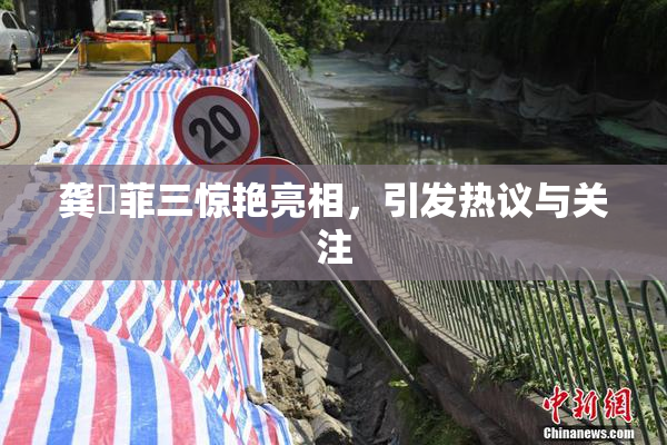 龚玥菲三惊艳亮相，引发热议与关注