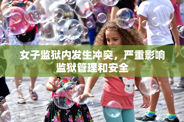 女子监狱内发生冲突，严重影响监狱管理和安全
