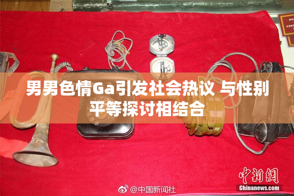 男男色情Ga引发社会热议 与性别平等探讨相结合