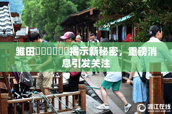 雏田❌‌❌‌❌‌揭示新秘密，重磅消息引发关注