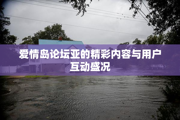 爱情岛论坛亚的精彩内容与用户互动盛况