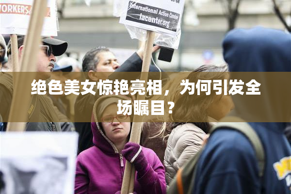 绝色美女惊艳亮相，为何引发全场瞩目？