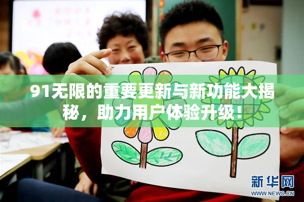 91无限的重要更新与新功能大揭秘，助力用户体验升级！