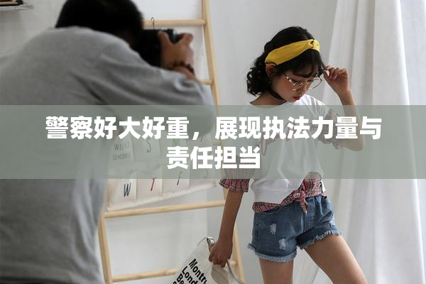 警察好大好重，展现执法力量与责任担当