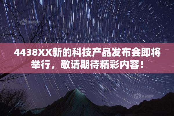 4438XX新的科技产品发布会即将举行，敬请期待精彩内容！