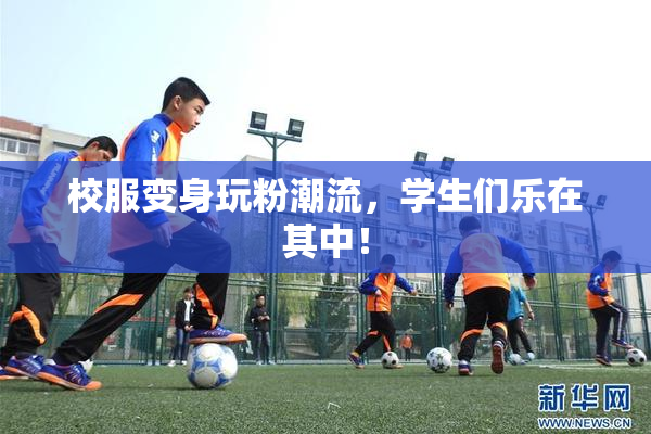 校服变身玩粉潮流，学生们乐在其中！