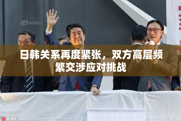 日韩关系再度紧张，双方高层频繁交涉应对挑战
