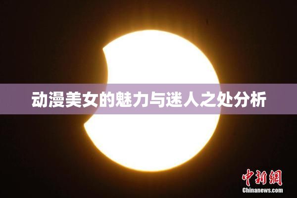 动漫美女的魅力与迷人之处分析