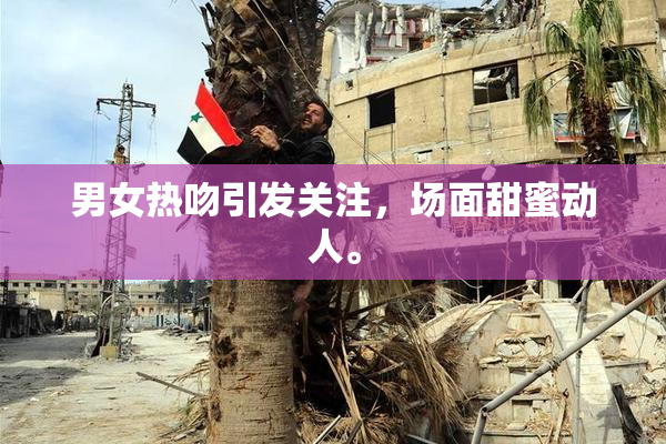 男女热吻引发关注，场面甜蜜动人。