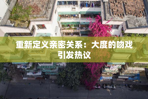重新定义亲密关系：大度的吻戏引发热议