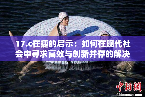 17.c在捷的启示：如何在现代社会中寻求高效与创新并存的解决方案
