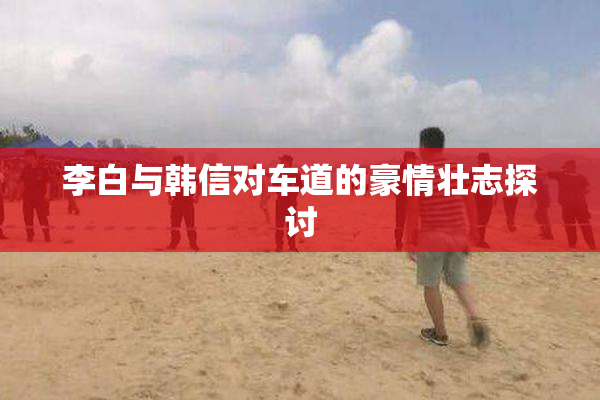李白与韩信对车道的豪情壮志探讨