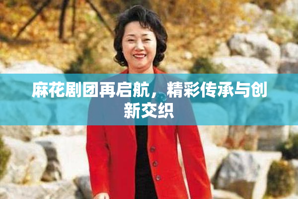 麻花剧团再启航，精彩传承与创新交织