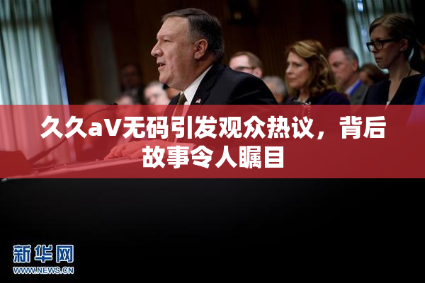 久久aV无码引发观众热议，背后故事令人瞩目