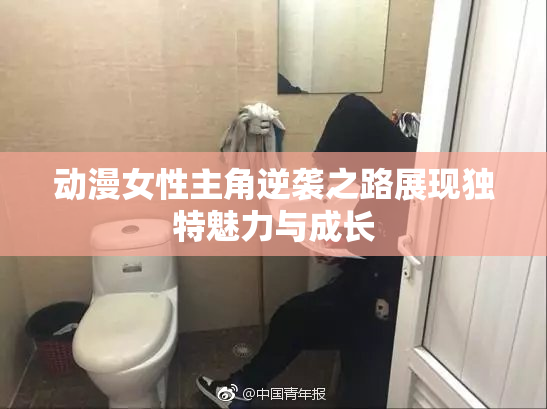 动漫女性主角逆袭之路展现独特魅力与成长