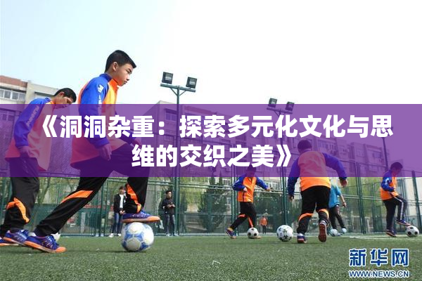 《洞洞杂重：探索多元化文化与思维的交织之美》