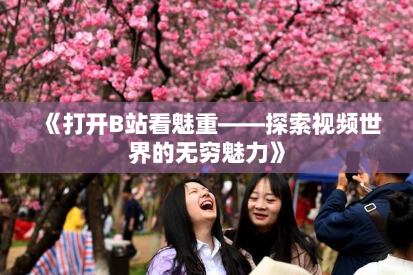 《打开B站看魅重——探索视频世界的无穷魅力》