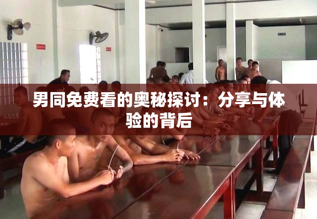 男同免费看的奥秘探讨：分享与体验的背后