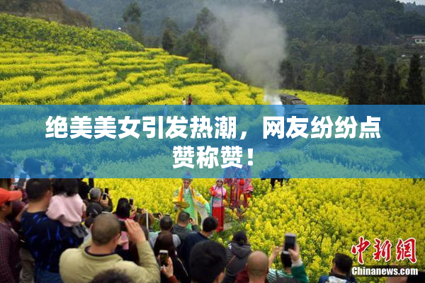 绝美美女引发热潮，网友纷纷点赞称赞！