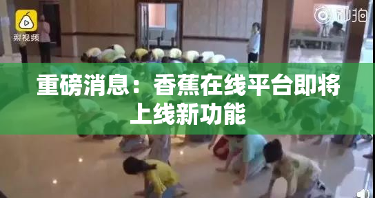 重磅消息：香蕉在线平台即将上线新功能