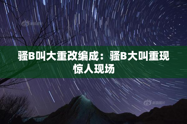 骚B叫大重改编成：骚B大叫重现惊人现场