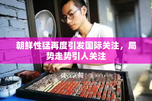 朝鲜性猛再度引发国际关注，局势走势引人关注