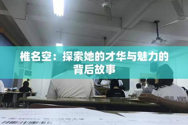 椎名空：探索她的才华与魅力的背后故事