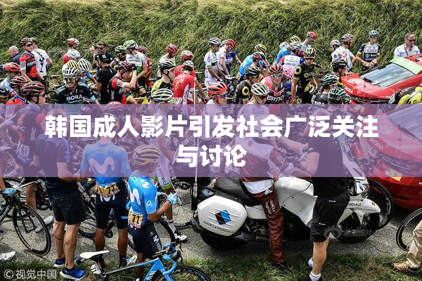 韩国成人影片引发社会广泛关注与讨论
