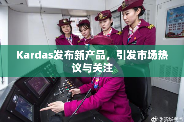 Kardas发布新产品，引发市场热议与关注