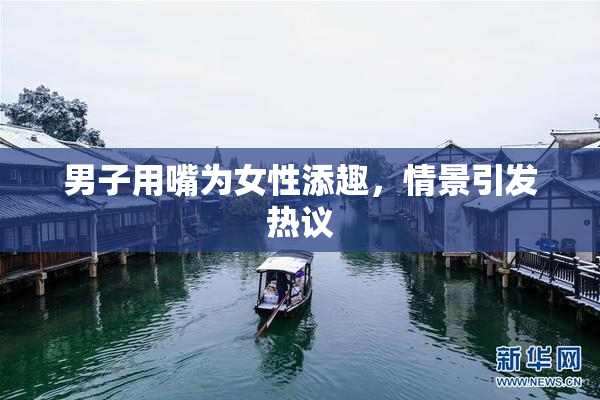 男子用嘴为女性添趣，情景引发热议