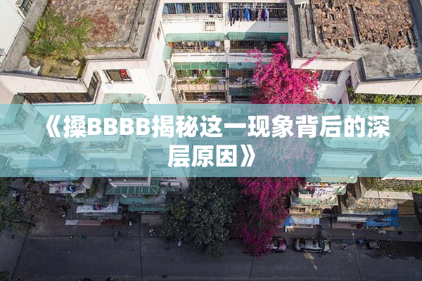 《搡BBBB揭秘这一现象背后的深层原因》