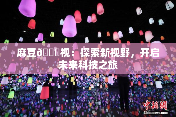 麻豆🔞视：探索新视野，开启未来科技之旅