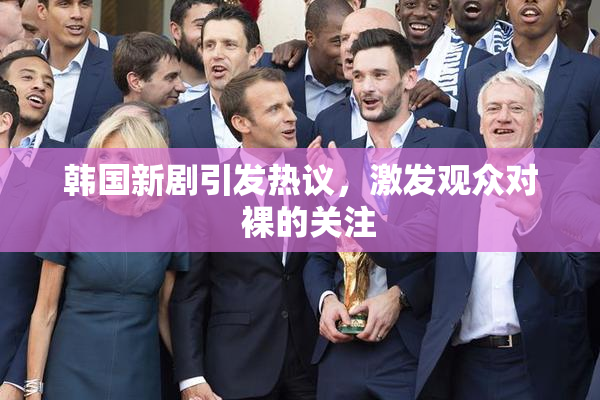 韩国新剧引发热议，激发观众对  裸的关注