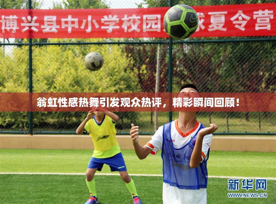 翁虹性感热舞引发观众热评，精彩瞬间回顾！