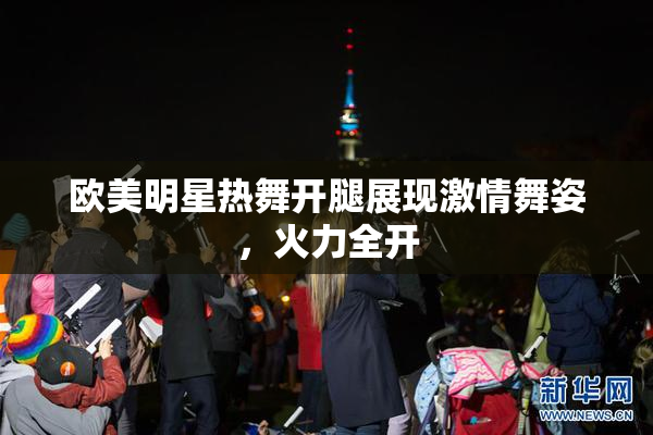 欧美明星热舞开腿展现激情舞姿，火力全开
