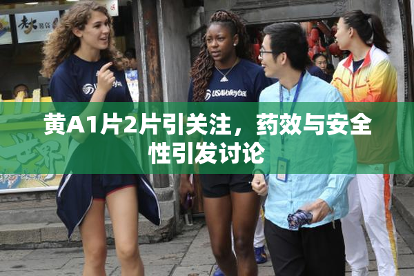 黄A1片2片引关注，药效与安全性引发讨论