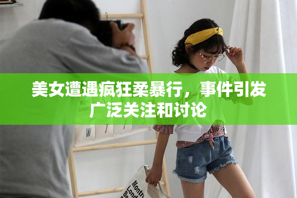 美女遭遇疯狂柔暴行，事件引发广泛关注和讨论