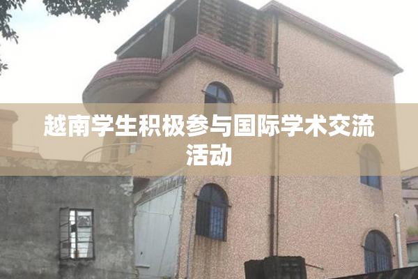 越南学生积极参与国际学术交流活动